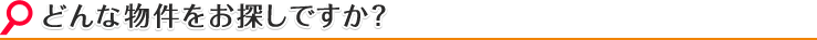 どんな物件をお探しですか？
